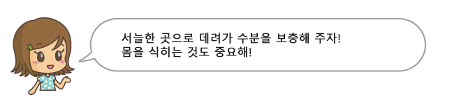 서늘한 곳으로 데려가 수분을 보충해 주자! 몸을 식히는 것도 중요해!